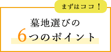 まずはココ！ 墓地選びの6つのポイント